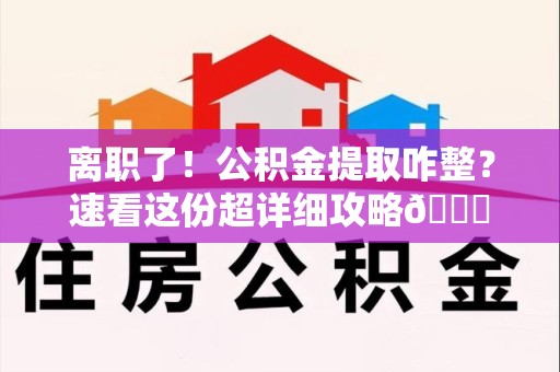 永泰离职了！公积金提取咋整？速看这份超详细攻略😎