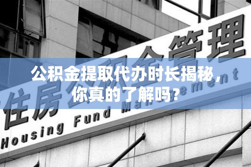 永泰公积金提取代办时长揭秘，你真的了解吗？