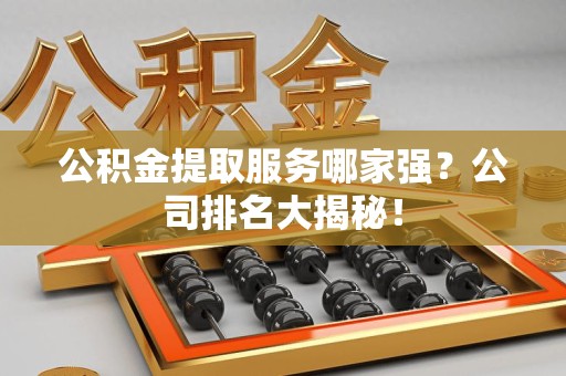 永泰公积金提取服务哪家强?公司排名大揭秘! 永泰公积金提取服务哪家强?公司排名大揭秘!