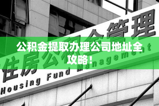 永泰公积金提取办理公司地址全攻略！