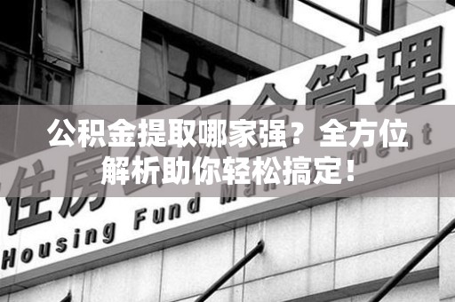永泰公积金提取哪家强？全方位解析助你轻松搞定！